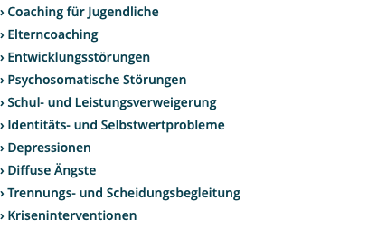 › Coaching für Jugendliche › Elterncoaching › Entwicklungsstörungen › Psychosomatische Störungen › Schul- und Leistungsverweigerung › Identitäts- und Selbstwertprobleme › Depressionen › Diffuse Ängste › Trennungs- und Scheidungsbegleitung › Kriseninterventionen 